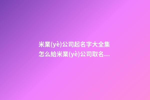 米業(yè)公司起名字大全集 怎么給米業(yè)公司取名字-第1張-公司起名-玄機派